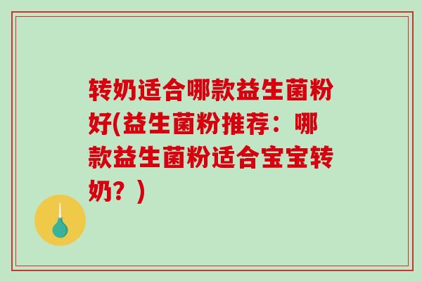 转奶适合哪款益生菌粉好(益生菌粉推荐：哪款益生菌粉适合宝宝转奶？)