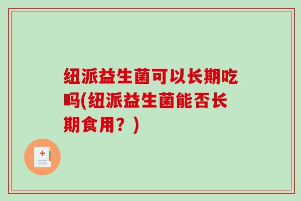 纽派益生菌可以长期吃吗(纽派益生菌能否长期食用？)