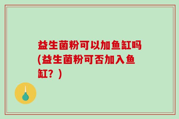 益生菌粉可以加鱼缸吗(益生菌粉可否加入鱼缸？)