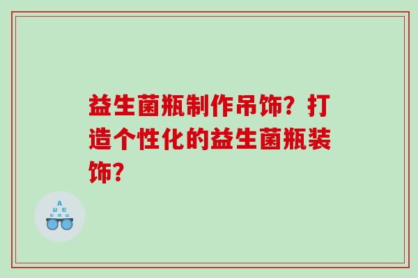 益生菌瓶制作吊饰？打造个性化的益生菌瓶装饰？