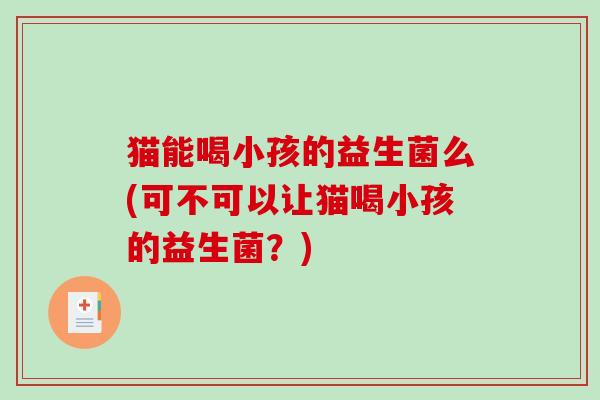 猫能喝小孩的益生菌么(可不可以让猫喝小孩的益生菌?) 猫能喝小孩的益生菌么(可不可以让猫喝小孩的益生菌?)
