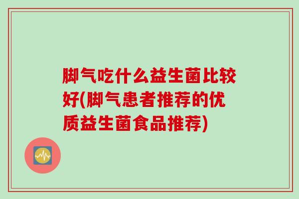 脚气吃什么益生菌比较好(脚气患者推荐的优质益生菌食品推荐)
