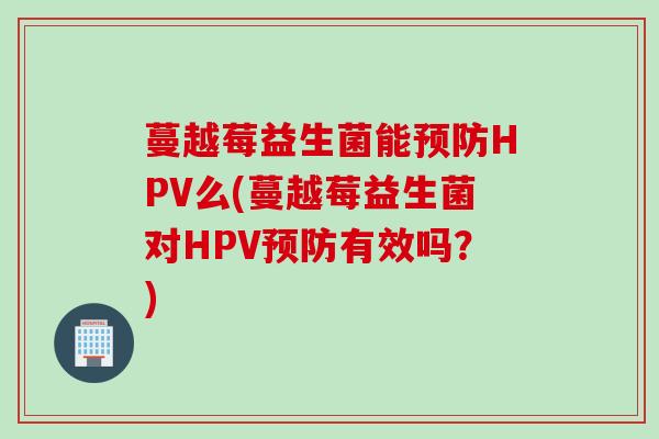 蔓越莓益生菌能预防HPV么(蔓越莓益生菌对HPV预防有效吗？)