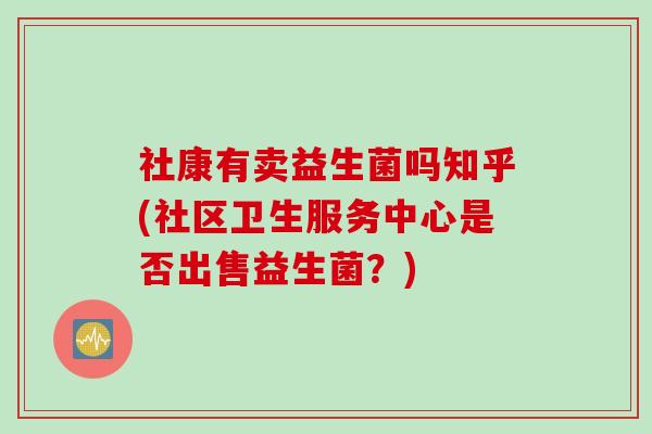 社康有卖益生菌吗知乎(社区卫生服务中心是否出售益生菌？)