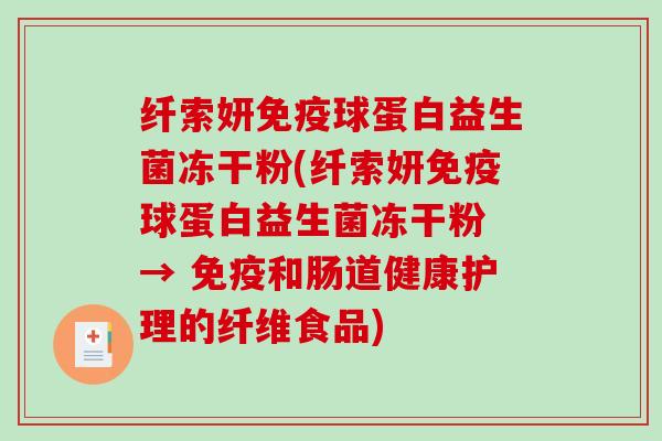 纤索妍免疫球蛋白益生菌冻干粉(纤索妍免疫球蛋白益生菌冻干粉 → 免疫和肠道健康护理的纤维食品)