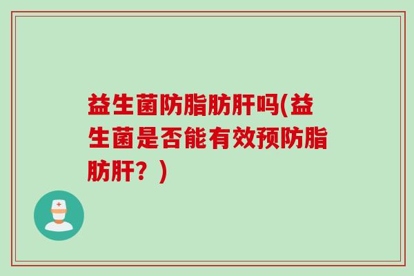 益生菌防脂肪肝吗(益生菌是否能有效预防脂肪肝？)