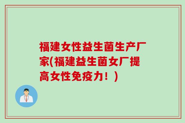 福建女性益生菌生产厂家(福建益生菌女厂提高女性免疫力！)