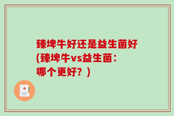 臻埤牛好还是益生菌好(臻埤牛vs益生菌：哪个更好？)
