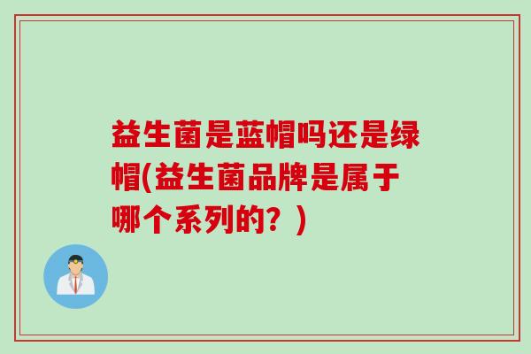 益生菌是蓝帽吗还是绿帽(益生菌品牌是属于哪个系列的？)