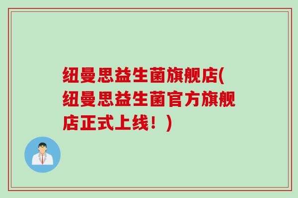 纽曼思益生菌旗舰店(纽曼思益生菌官方旗舰店正式上线！)