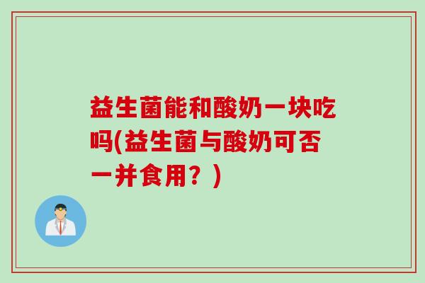 益生菌能和酸奶一块吃吗(益生菌与酸奶可否一并食用？)