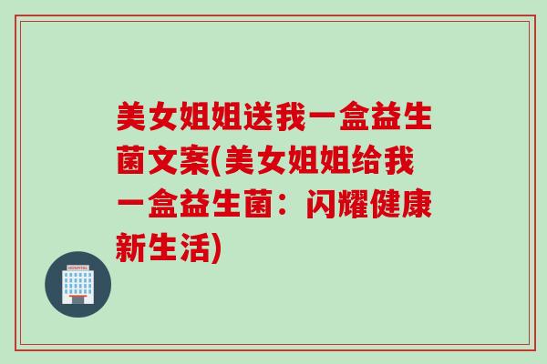 美女姐姐送我一盒益生菌文案(美女姐姐给我一盒益生菌：闪耀健康新生活)