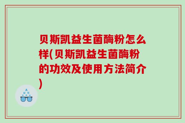 贝斯凯益生菌酶粉怎么样(贝斯凯益生菌酶粉的功效及使用方法简介) 贝斯凯益生菌酶粉怎么样(贝斯凯益生菌酶粉的功效及使用方法简介)