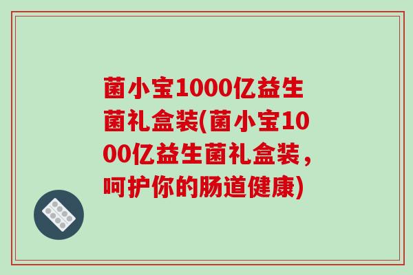 菌小宝1000亿益生菌礼盒装(菌小宝1000亿益生菌礼盒装，呵护你的肠道健康)