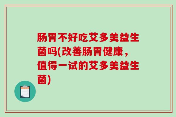 肠胃不好吃艾多美益生菌吗(改善肠胃健康，值得一试的艾多美益生菌)