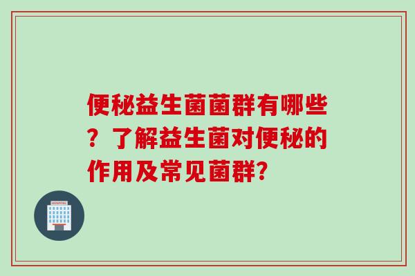 益生菌菌群有哪些?了解益生菌对的作用及常见菌群? 益生菌菌群有哪些?了解益生菌对的作用及常见菌群?