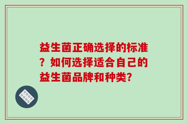 益生菌正确选择的标准？如何选择适合自己的益生菌品牌和种类？