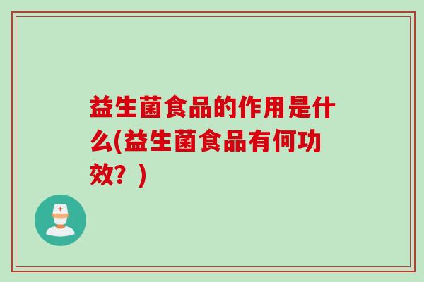 益生菌食品的作用是什么(益生菌食品有何功效？)