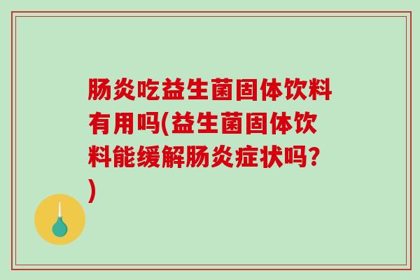 肠炎吃益生菌固体饮料有用吗(益生菌固体饮料能缓解肠炎症状吗？)