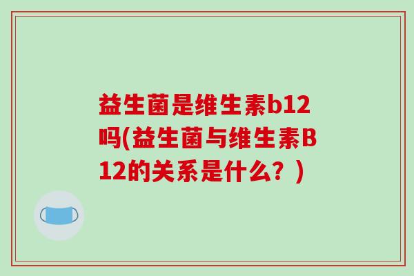 益生菌是维生素b12吗(益生菌与维生素B12的关系是什么？)