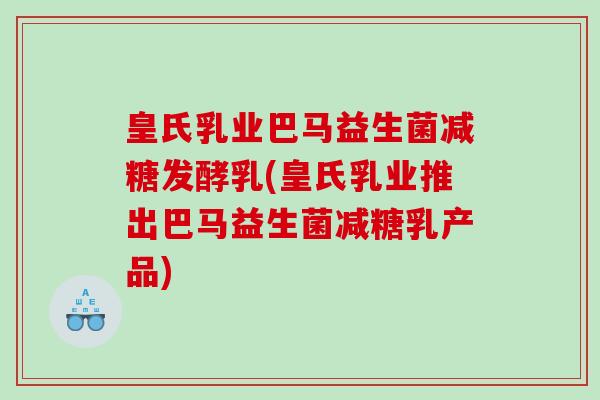 皇氏乳业巴马益生菌减糖发酵乳(皇氏乳业推出巴马益生菌减糖乳产品)