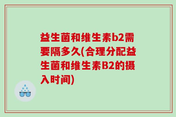 益生菌和维生素b2需要隔多久(合理分配益生菌和维生素B2的摄入时间)