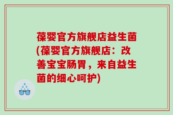 葆婴官方旗舰店益生菌(葆婴官方旗舰店：改善宝宝肠胃，来自益生菌的细心呵护)