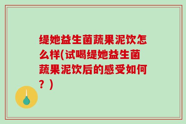 缇她益生菌蔬果泥饮怎么样(试喝缇她益生菌蔬果泥饮后的感受如何？)