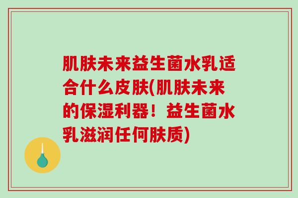 未来益生菌水乳适合什么(未来的保湿利器！益生菌水乳滋润任何肤质)