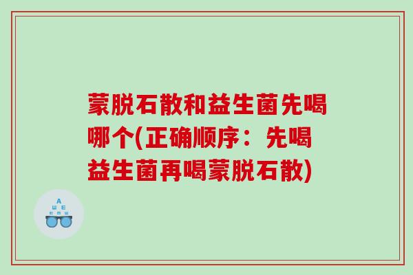 蒙脱石散和益生菌先喝哪个(正确顺序:先喝益生菌再喝蒙脱石散) 蒙脱石散和益生菌先喝哪个(正确顺序:先喝益生菌再喝蒙脱石散)