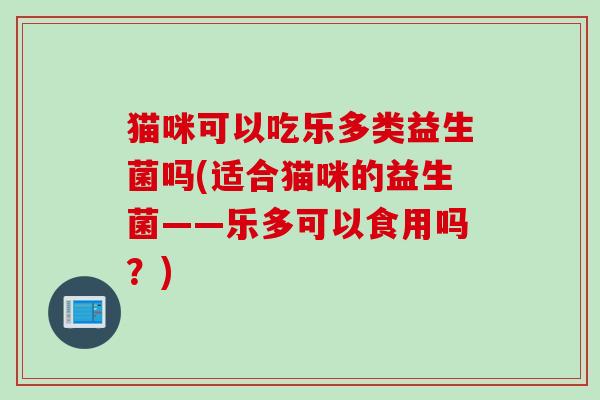 猫咪可以吃乐多类益生菌吗(适合猫咪的益生菌——乐多可以食用吗?) 猫咪可以吃乐多类益生菌吗(适合猫咪的益生菌——乐多可以食用吗?)