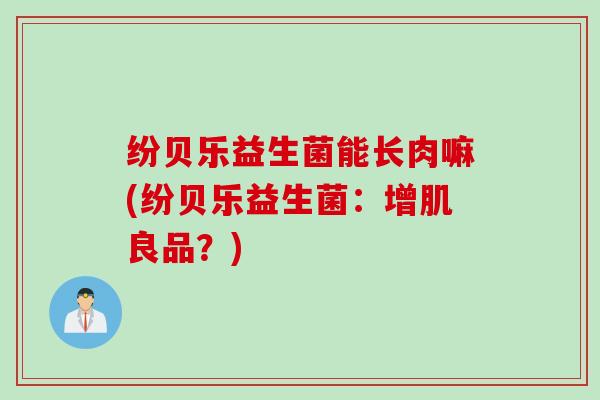 纷贝乐益生菌能长肉嘛(纷贝乐益生菌:增肌良品?) 纷贝乐益生菌能长肉嘛(纷贝乐益生菌:增肌良品?)