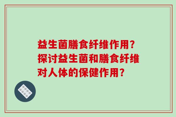 益生菌膳食纤维作用？探讨益生菌和膳食纤维对人体的保健作用？