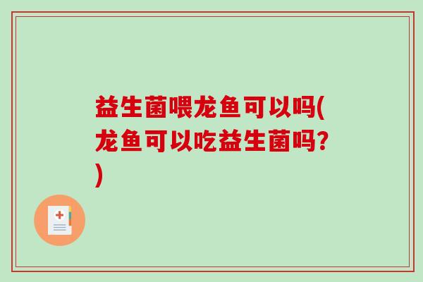 益生菌喂龙鱼可以吗(龙鱼可以吃益生菌吗?) 益生菌喂龙鱼可以吗(龙鱼可以吃益生菌吗?)