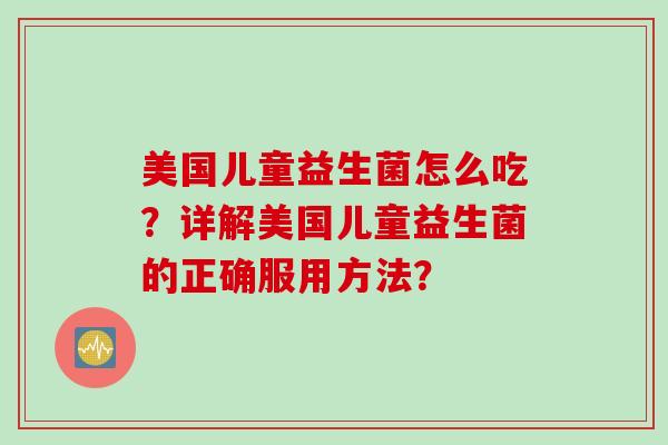 美国儿童益生菌怎么吃？详解美国儿童益生菌的正确服用方法？