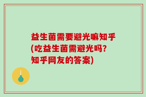益生菌需要避光嘛知乎(吃益生菌需避光吗?知乎网友的答案) 益生菌需要避光嘛知乎(吃益生菌需避光吗?知乎网友的答案)