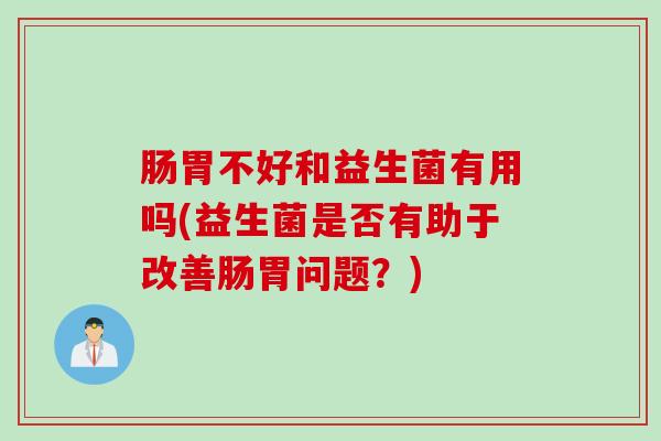 肠胃不好和益生菌有用吗(益生菌是否有助于改善肠胃问题？)