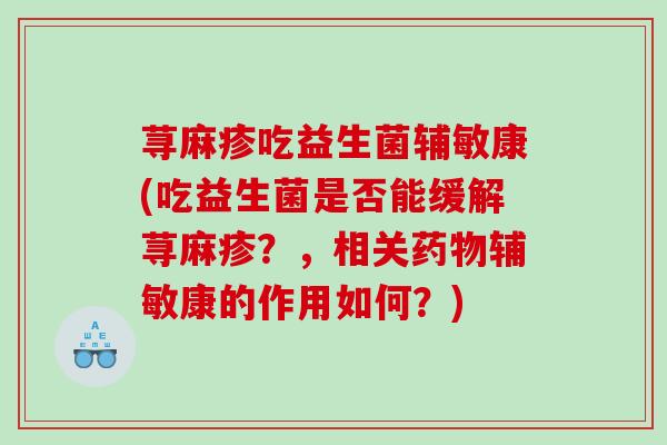荨麻疹吃益生菌辅敏康(吃益生菌是否能缓解荨麻疹？，相关辅敏康的作用如何？)
