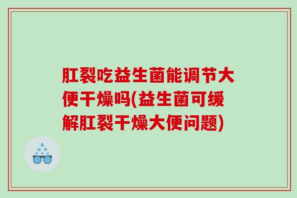 肛裂吃益生菌能调节大便干燥吗(益生菌可缓解肛裂干燥大便问题)