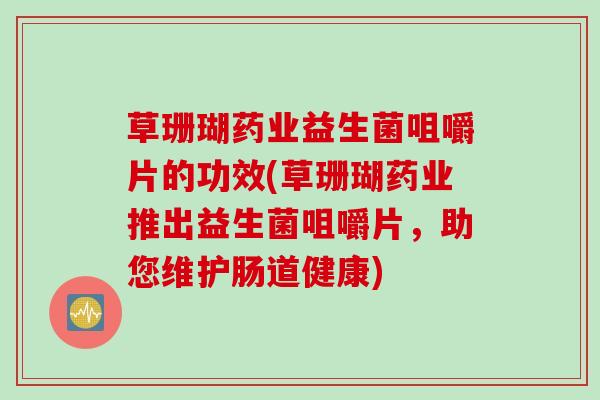 草珊瑚药业益生菌咀嚼片的功效(草珊瑚药业推出益生菌咀嚼片，助您维护肠道健康)