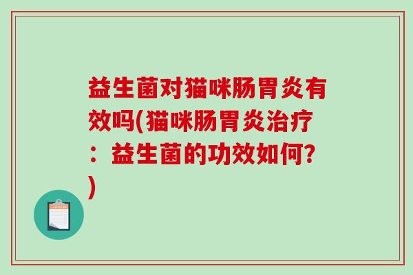 益生菌对猫咪肠有效吗(猫咪肠：益生菌的功效如何？)
