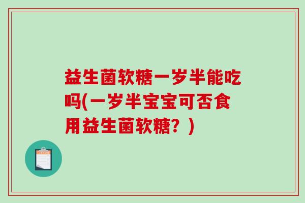 益生菌软糖一岁半能吃吗(一岁半宝宝可否食用益生菌软糖?) 益生菌软糖一岁半能吃吗(一岁半宝宝可否食用益生菌软糖?)