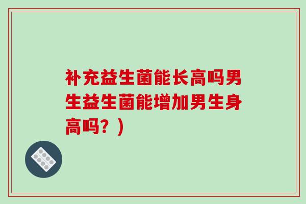 补充益生菌能长高吗男生益生菌能增加男生身高吗？)