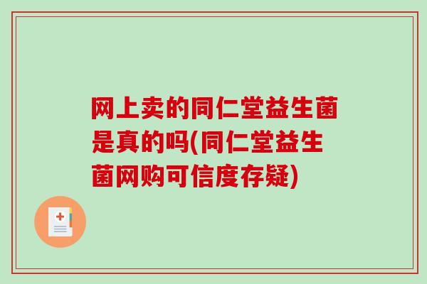 网上卖的同仁堂益生菌是真的吗(同仁堂益生菌网购可信度存疑)