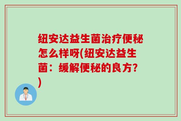 纽安达益生菌怎么样呀(纽安达益生菌：缓解的良方？)