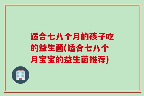 适合七八个月的孩子吃的益生菌(适合七八个月宝宝的益生菌推荐) 适合七八个月的孩子吃的益生菌(适合七八个月宝宝的益生菌推荐)