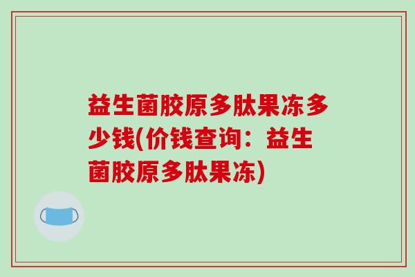 益生菌胶原多肽果冻多少钱(价钱查询：益生菌胶原多肽果冻)