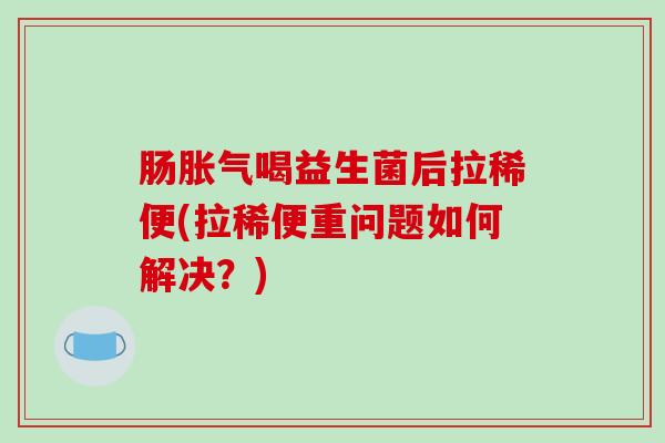 肠喝益生菌后拉稀便(拉稀便重问题如何解决？)