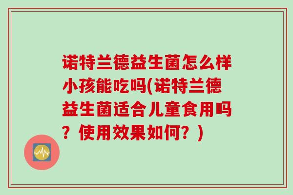 诺特兰德益生菌怎么样小孩能吃吗(诺特兰德益生菌适合儿童食用吗？使用效果如何？)