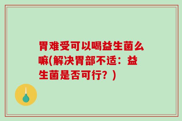 胃难受可以喝益生菌么嘛(解决胃部不适：益生菌是否可行？)